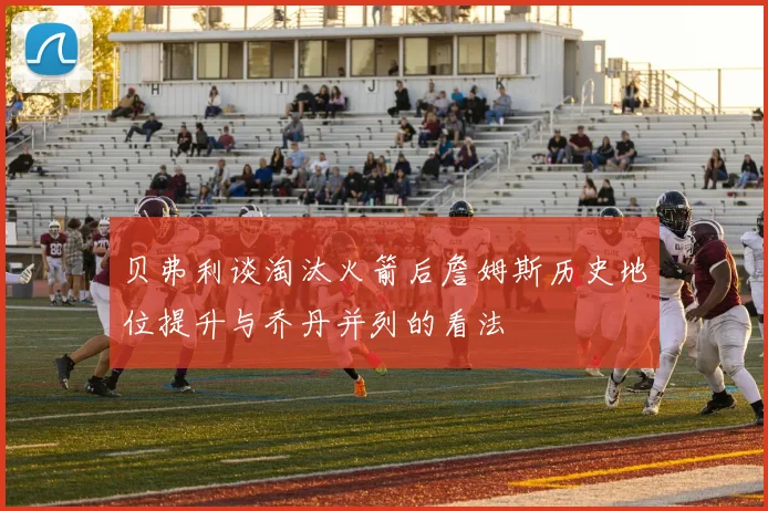 贝弗利谈淘汰火箭后詹姆斯历史地位提升与乔丹并列的看法