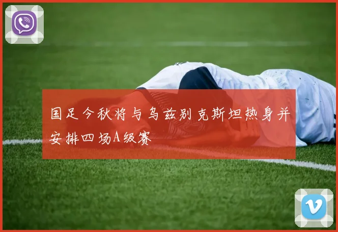 国足今秋将与乌兹别克斯坦热身并安排四场A级赛