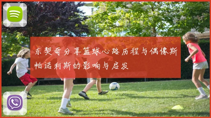东契奇分享篮球心路历程与偶像斯帕诺利斯的影响与启发