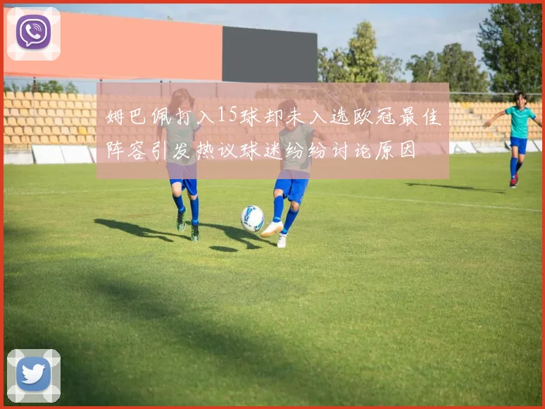姆巴佩打入15球却未入选欧冠最佳阵容引发热议球迷纷纷讨论原因