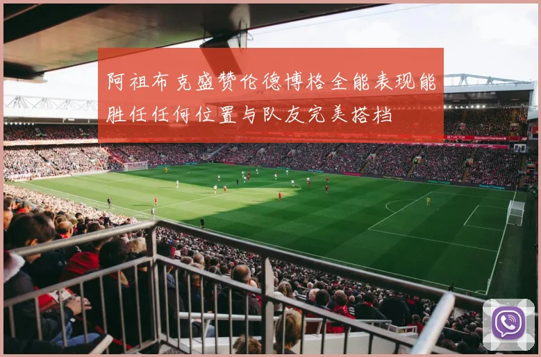 阿祖布克盛赞伦德博格全能表现能胜任任何位置与队友完美搭档