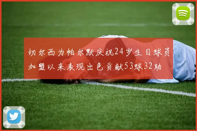 切尔西为帕尔默庆祝24岁生日球员加盟以来表现出色贡献53球32助