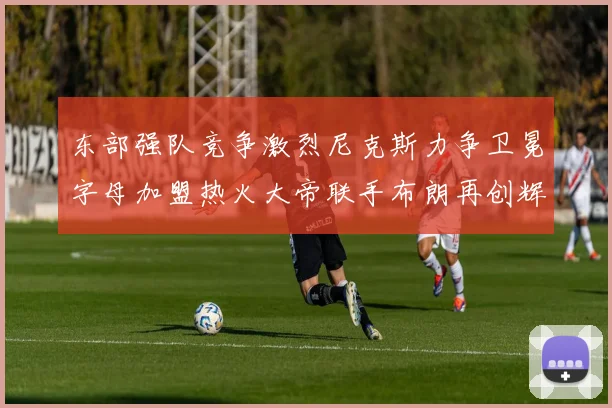 东部强队竞争激烈尼克斯力争卫冕字母加盟热火大帝联手布朗再创辉煌