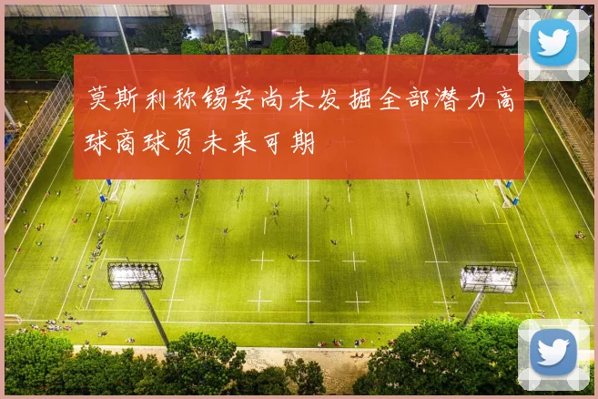 莫斯利称锡安尚未发掘全部潜力高球商球员未来可期