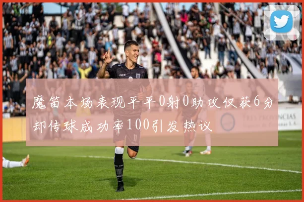 魔笛本场表现平平0射0助攻仅获6分却传球成功率100引发热议
