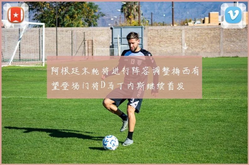 阿根廷末轮将进行阵容调整梅西有望登场门将D马丁内斯继续首发