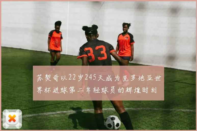 苏契奇以22岁245天成为克罗地亚世界杯进球第二年轻球员的辉煌时刻