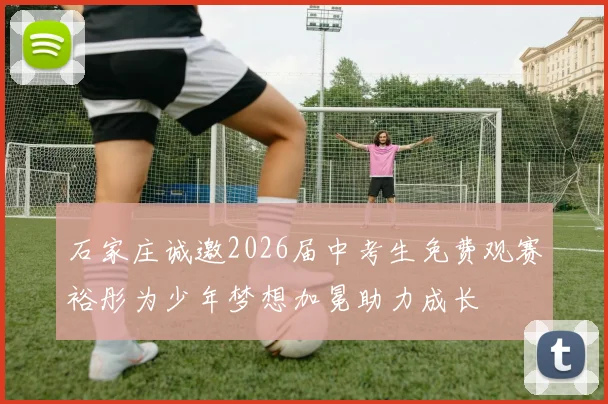 石家庄诚邀2026届中考生免费观赛裕彤为少年梦想加冕助力成长