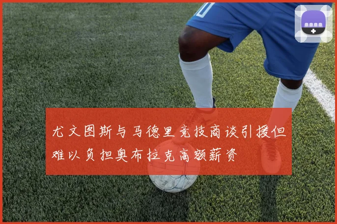 尤文图斯与马德里竞技商谈引援但难以负担奥布拉克高额薪资