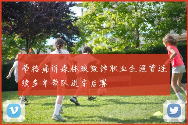 蒂格痛诉森林狼毁掉职业生涯曾连续多年带队进季后赛