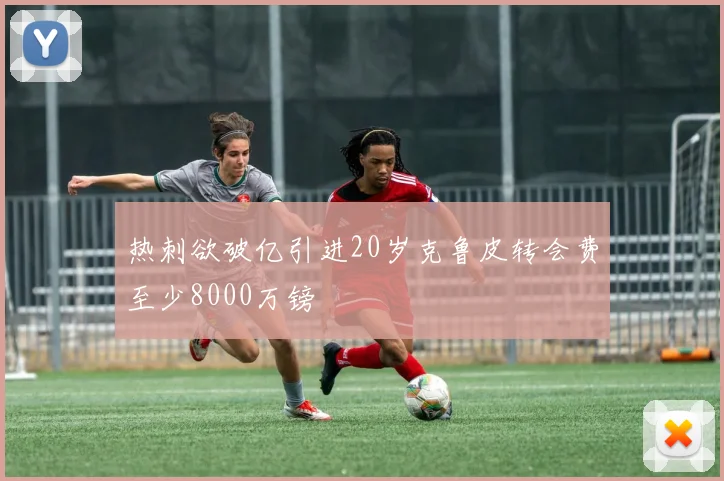 热刺欲破亿引进20岁克鲁皮转会费至少8000万镑