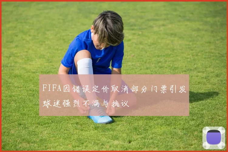 FIFA因错误定价取消部分门票引发球迷强烈不满与抗议