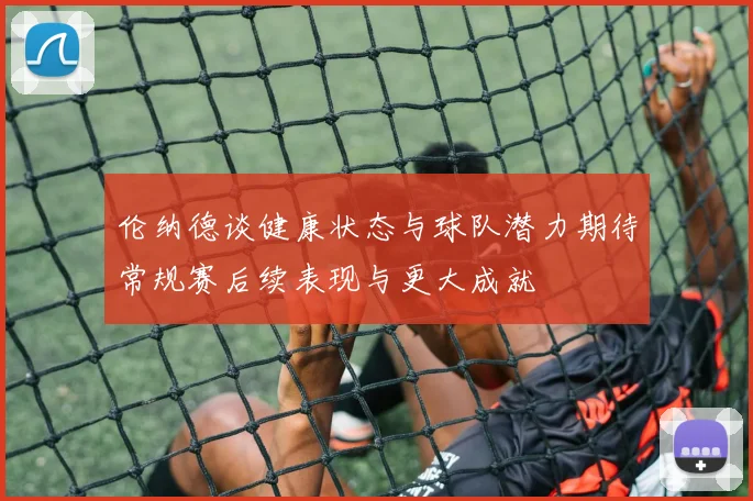 伦纳德谈健康状态与球队潜力期待常规赛后续表现与更大成就