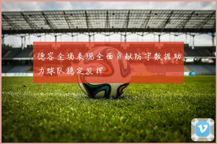 德容全场表现全面贡献防守数据助力球队稳定发挥