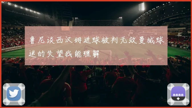 鲁尼谈西汉姆进球被判无效曼城球迷的失望我能理解